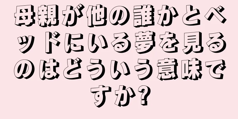 母親が他の誰かとベッドにいる夢を見るのはどういう意味ですか?