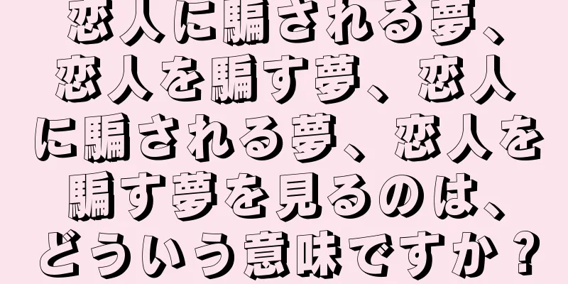 恋人に騙される夢、恋人を騙す夢、恋人に騙される夢、恋人を騙す夢を見るのは、どういう意味ですか？