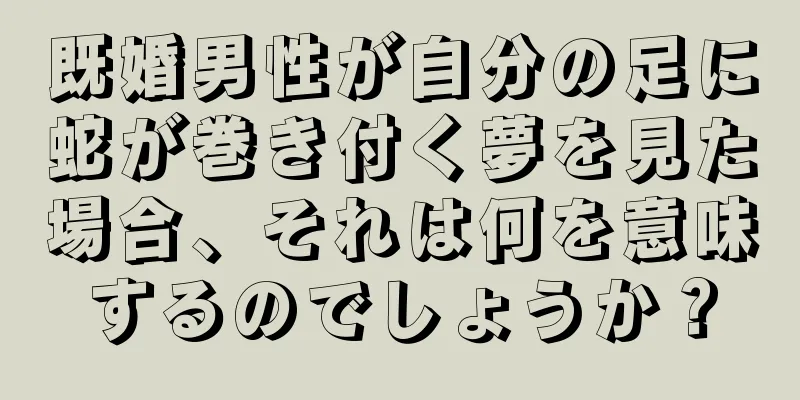 既婚男性が自分の足に蛇が巻き付く夢を見た場合、それは何を意味するのでしょうか？