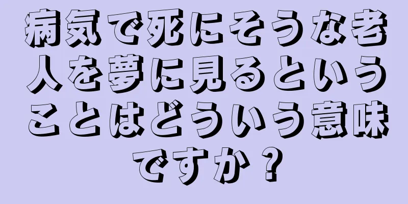 病気で死にそうな老人を夢に見るということはどういう意味ですか？