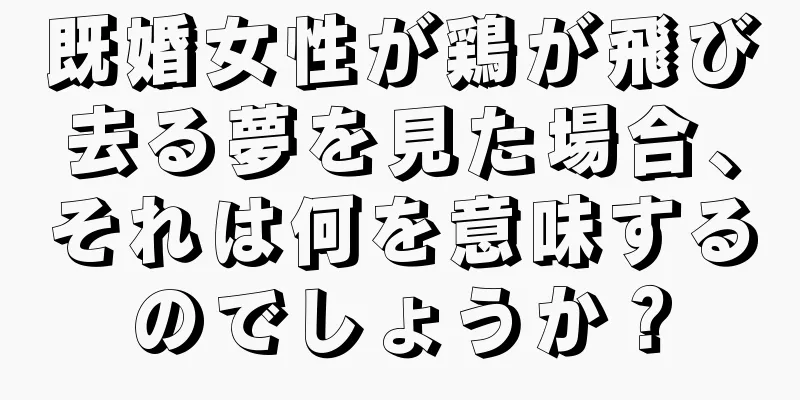 既婚女性が鶏が飛び去る夢を見た場合、それは何を意味するのでしょうか？