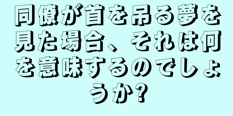 同僚が首を吊る夢を見た場合、それは何を意味するのでしょうか?