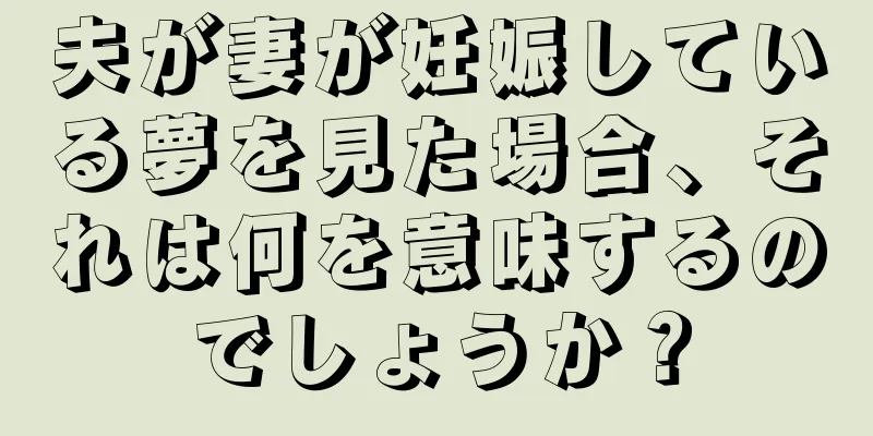 夫が妻が妊娠している夢を見た場合、それは何を意味するのでしょうか？