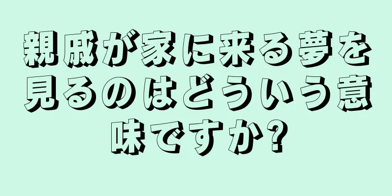 親戚が家に来る夢を見るのはどういう意味ですか?