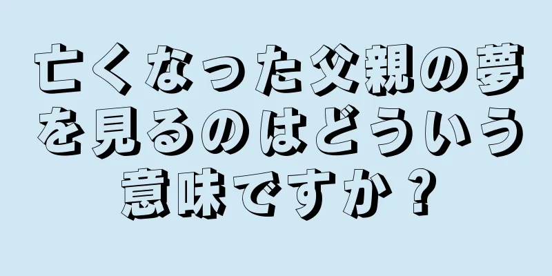 亡くなった父親の夢を見るのはどういう意味ですか？