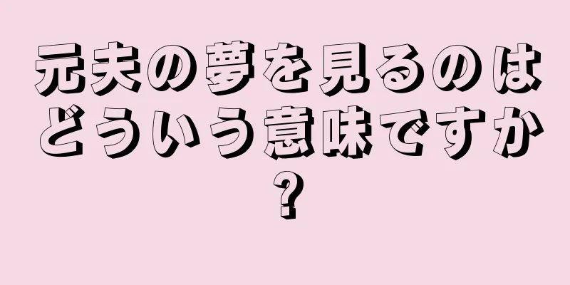元夫の夢を見るのはどういう意味ですか?