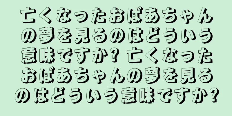 亡くなったおばあちゃんの夢を見るのはどういう意味ですか? 亡くなったおばあちゃんの夢を見るのはどういう意味ですか?