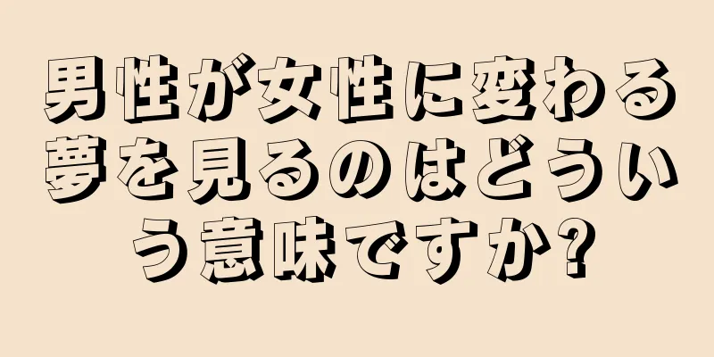 男性が女性に変わる夢を見るのはどういう意味ですか?