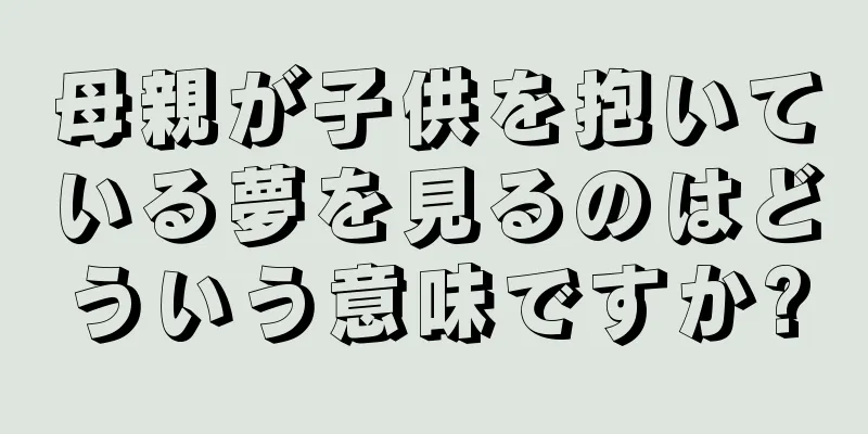 母親が子供を抱いている夢を見るのはどういう意味ですか?