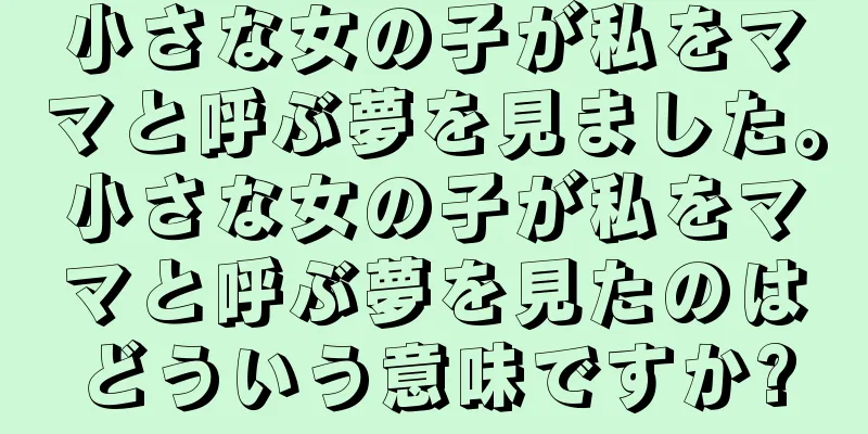 小さな女の子が私をママと呼ぶ夢を見ました。小さな女の子が私をママと呼ぶ夢を見たのはどういう意味ですか?