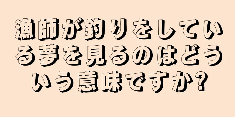 漁師が釣りをしている夢を見るのはどういう意味ですか?