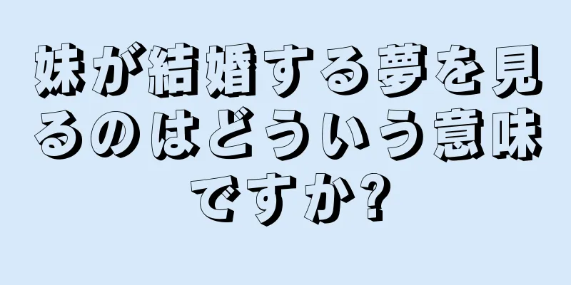 妹が結婚する夢を見るのはどういう意味ですか?