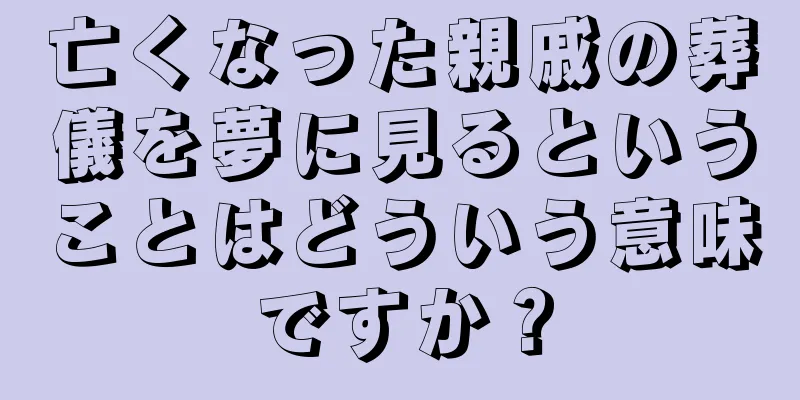 亡くなった親戚の葬儀を夢に見るということはどういう意味ですか？