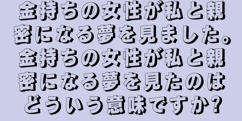 金持ちの女性が私と親密になる夢を見ました。金持ちの女性が私と親密になる夢を見たのはどういう意味ですか?