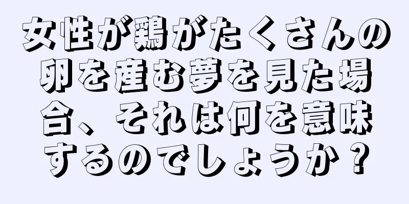 女性が鶏がたくさんの卵を産む夢を見た場合、それは何を意味するのでしょうか？
