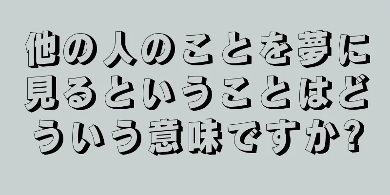 他の人のことを夢に見るということはどういう意味ですか?