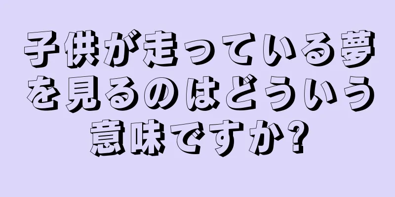 子供が走っている夢を見るのはどういう意味ですか?