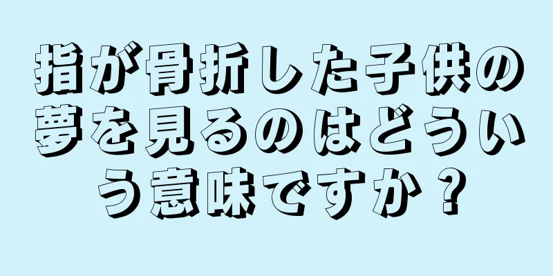 指が骨折した子供の夢を見るのはどういう意味ですか？