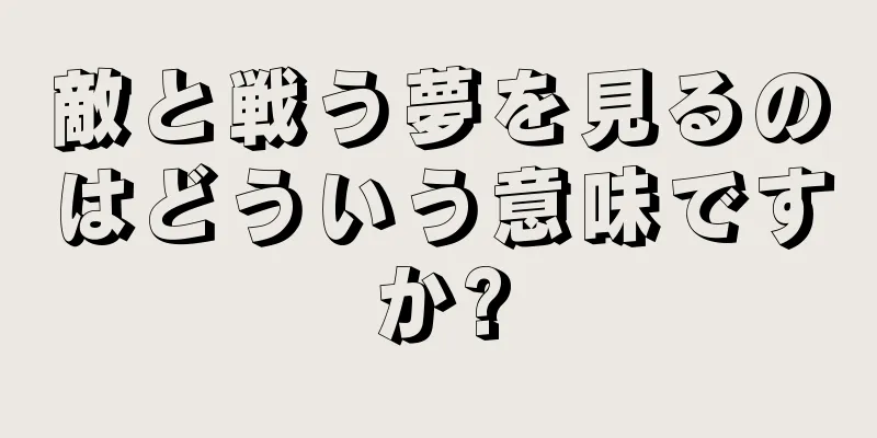 敵と戦う夢を見るのはどういう意味ですか?