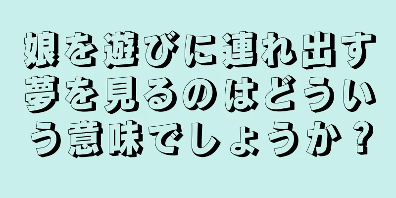 娘を遊びに連れ出す夢を見るのはどういう意味でしょうか？