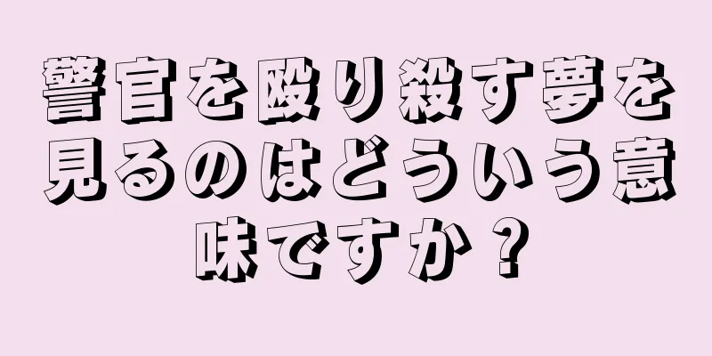警官を殴り殺す夢を見るのはどういう意味ですか？