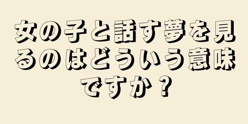 女の子と話す夢を見るのはどういう意味ですか？