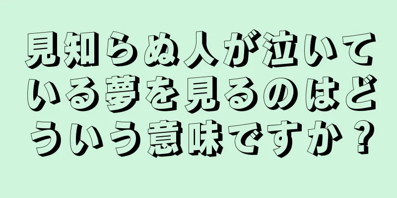 見知らぬ人が泣いている夢を見るのはどういう意味ですか？
