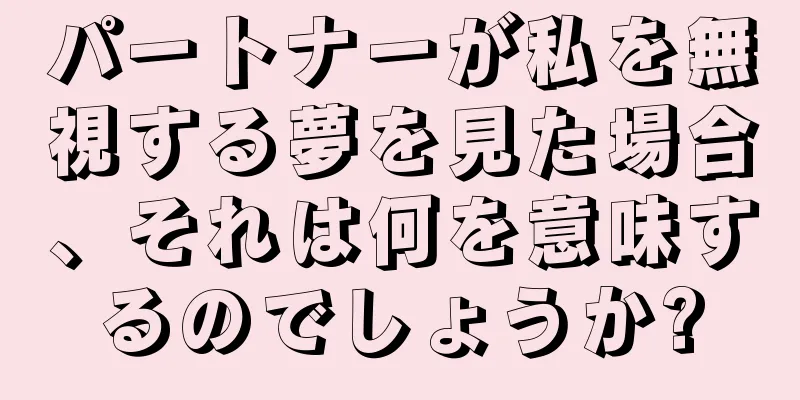 パートナーが私を無視する夢を見た場合、それは何を意味するのでしょうか?