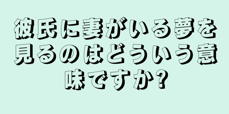 彼氏に妻がいる夢を見るのはどういう意味ですか?