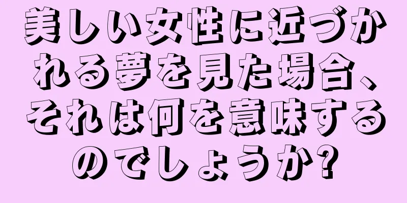 美しい女性に近づかれる夢を見た場合、それは何を意味するのでしょうか?