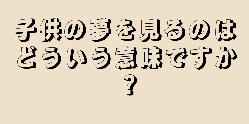 子供の夢を見るのはどういう意味ですか？