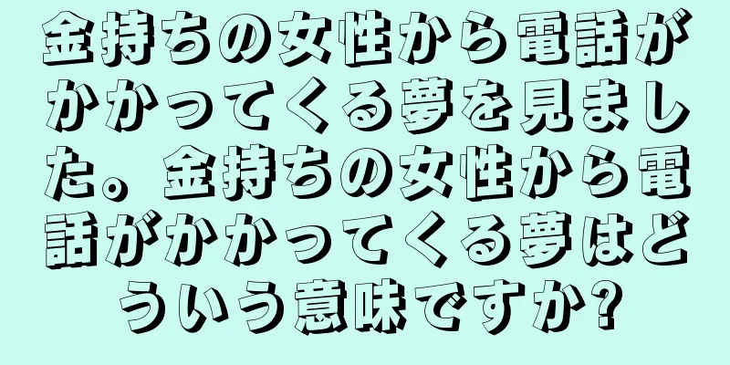 金持ちの女性から電話がかかってくる夢を見ました。金持ちの女性から電話がかかってくる夢はどういう意味ですか?