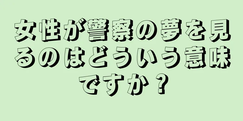 女性が警察の夢を見るのはどういう意味ですか？