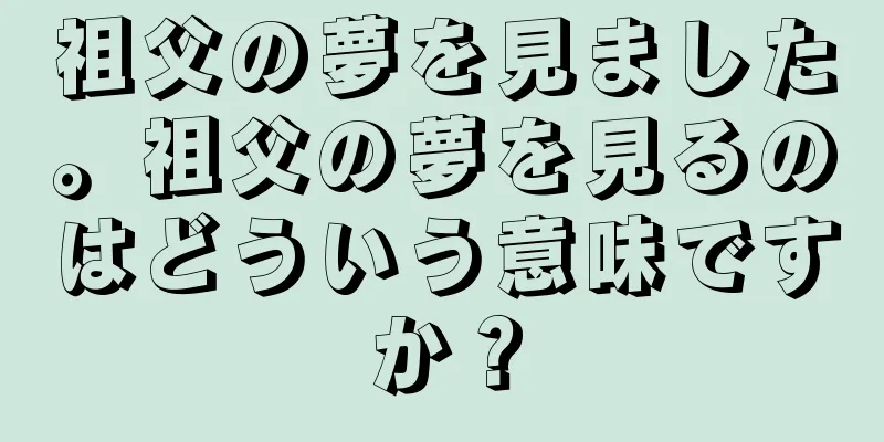 祖父の夢を見ました。祖父の夢を見るのはどういう意味ですか？
