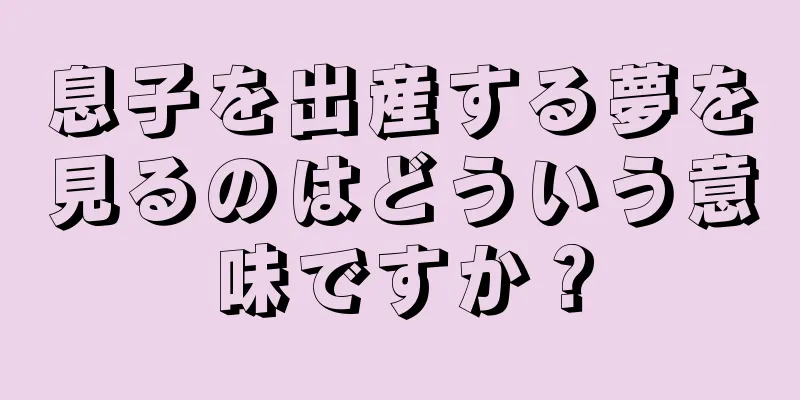 息子を出産する夢を見るのはどういう意味ですか？