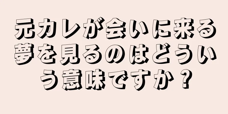 元カレが会いに来る夢を見るのはどういう意味ですか？