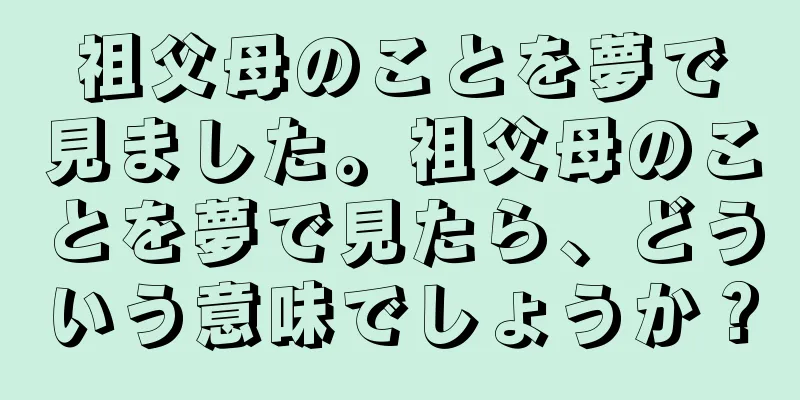 祖父母のことを夢で見ました。祖父母のことを夢で見たら、どういう意味でしょうか？