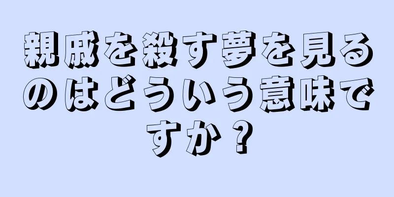親戚を殺す夢を見るのはどういう意味ですか？