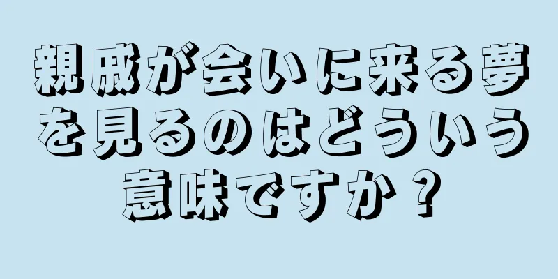 親戚が会いに来る夢を見るのはどういう意味ですか？