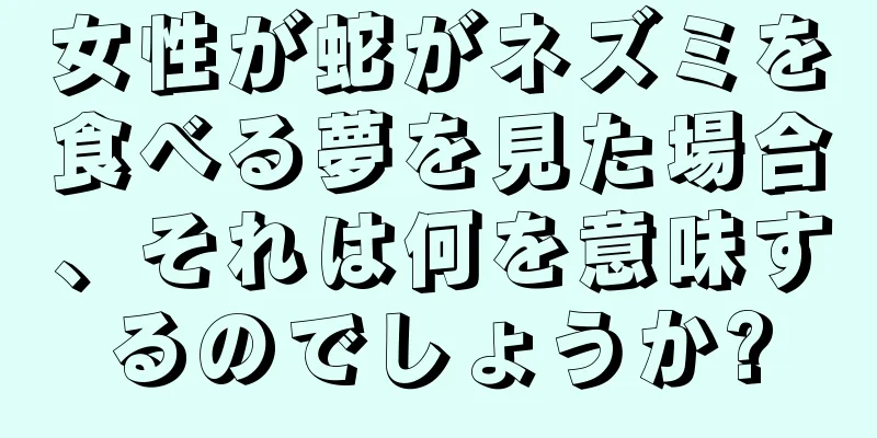 女性が蛇がネズミを食べる夢を見た場合、それは何を意味するのでしょうか?