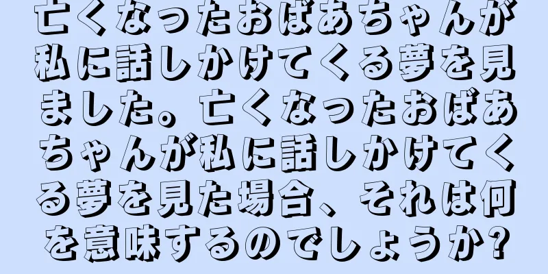 亡くなったおばあちゃんが私に話しかけてくる夢を見ました。亡くなったおばあちゃんが私に話しかけてくる夢を見た場合、それは何を意味するのでしょうか?