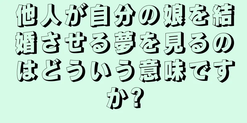 他人が自分の娘を結婚させる夢を見るのはどういう意味ですか?
