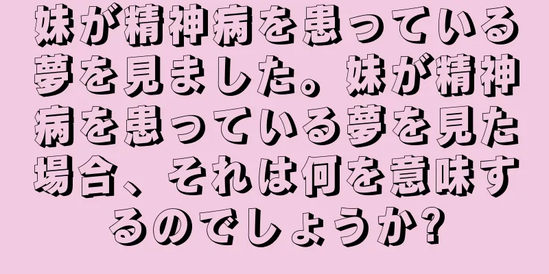 妹が精神病を患っている夢を見ました。妹が精神病を患っている夢を見た場合、それは何を意味するのでしょうか?