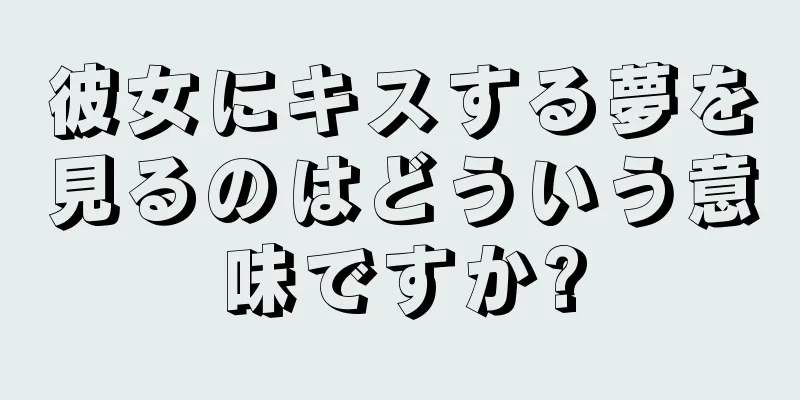 彼女にキスする夢を見るのはどういう意味ですか?