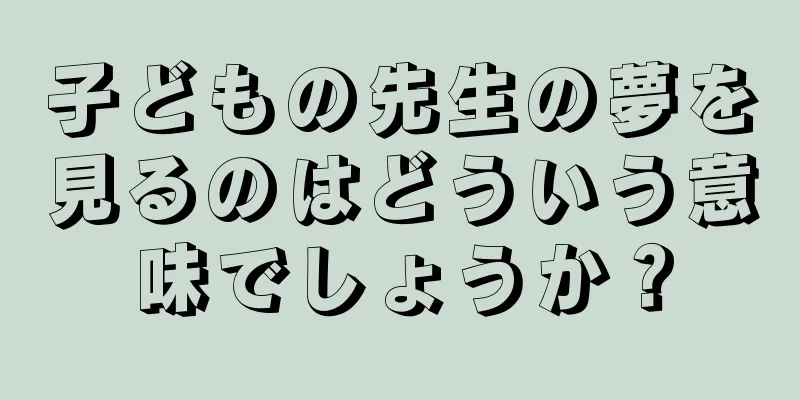 子どもの先生の夢を見るのはどういう意味でしょうか？