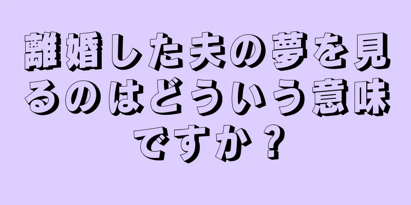 離婚した夫の夢を見るのはどういう意味ですか？