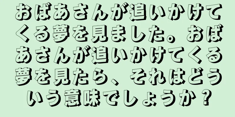 おばあさんが追いかけてくる夢を見ました。おばあさんが追いかけてくる夢を見たら、それはどういう意味でしょうか？