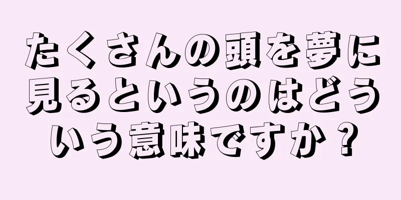 たくさんの頭を夢に見るというのはどういう意味ですか？