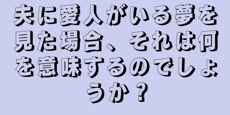 夫に愛人がいる夢を見た場合、それは何を意味するのでしょうか？