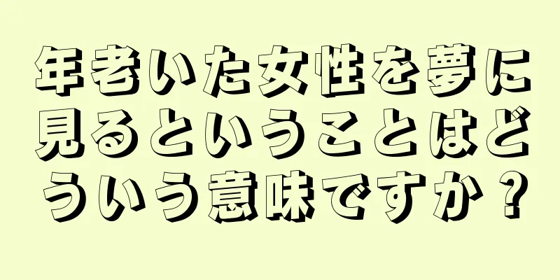 年老いた女性を夢に見るということはどういう意味ですか？